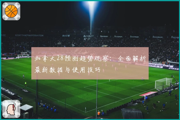 加拿大28预测趋势观察：全面解析最新数据与使用技巧