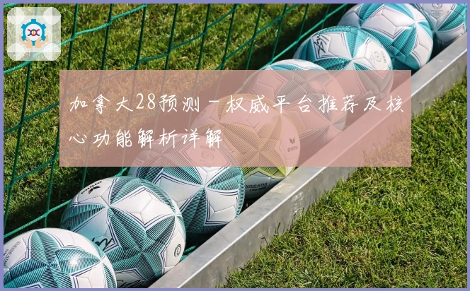加拿大28预测－权威平台推荐及核心功能解析详解
