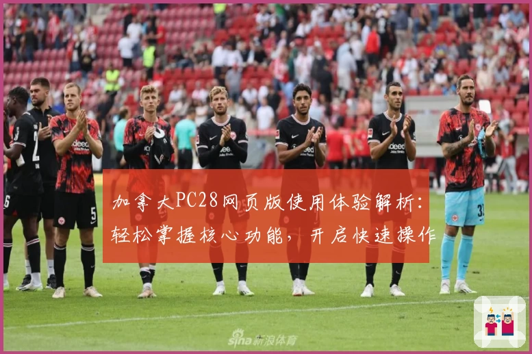 加拿大PC28网页版使用体验解析：轻松掌握核心功能，开启快速操作新体验