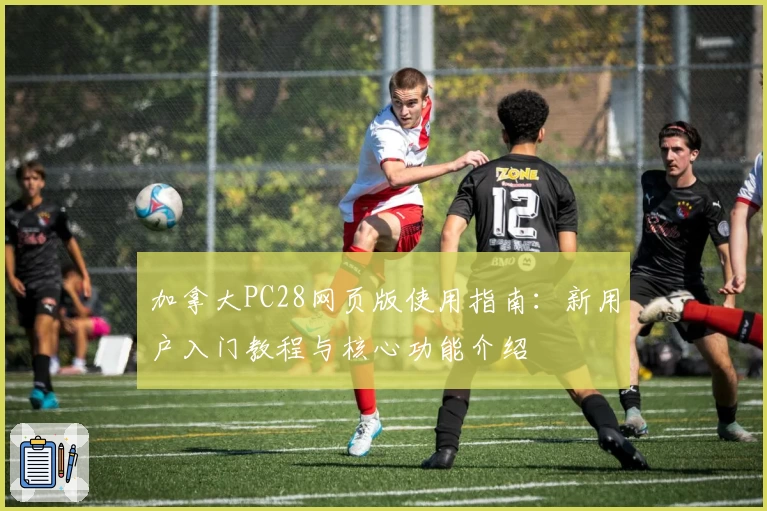 加拿大PC28网页版使用指南：新用户入门教程与核心功能介绍