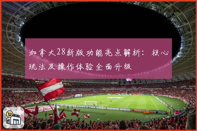 加拿大28新版功能亮点解析：核心玩法及操作体验全面升级