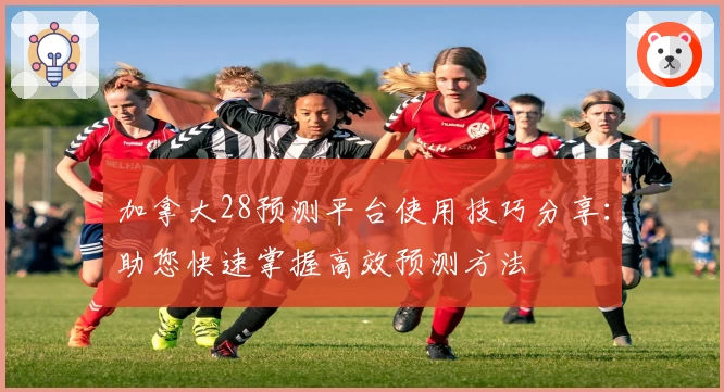 加拿大28预测平台使用技巧分享:助您快速掌握高效预测方法