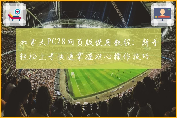 加拿大PC28网页版使用教程：新手轻松上手快速掌握核心操作技巧