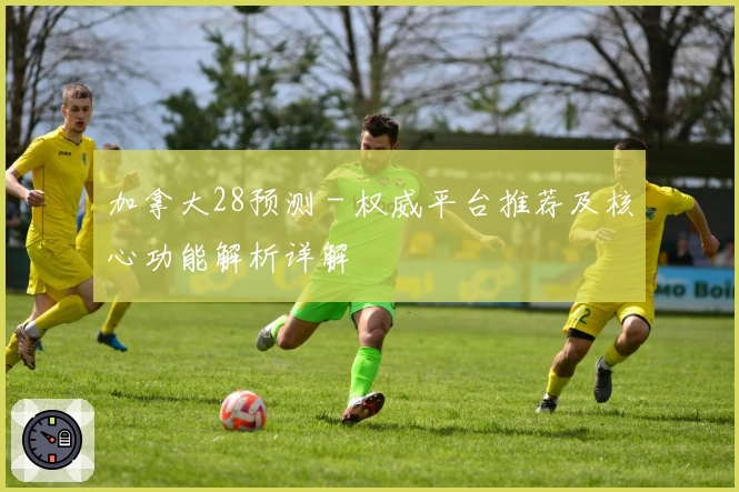 加拿大28预测－权威平台推荐及核心功能解析详解