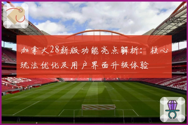 加拿大28新版功能亮点解析：核心玩法优化及用户界面升级体验