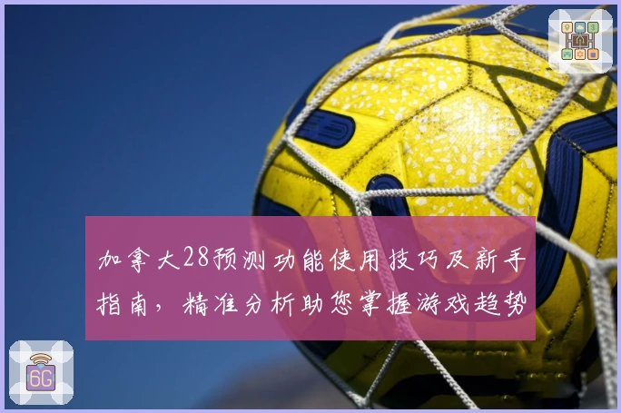 加拿大28预测功能使用技巧及新手指南，精准分析助您掌握游戏趋势