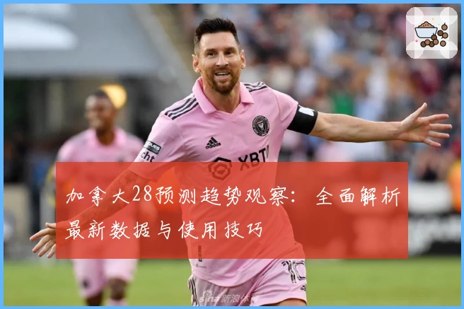 加拿大28预测趋势观察:全面解析最新数据与使用技巧