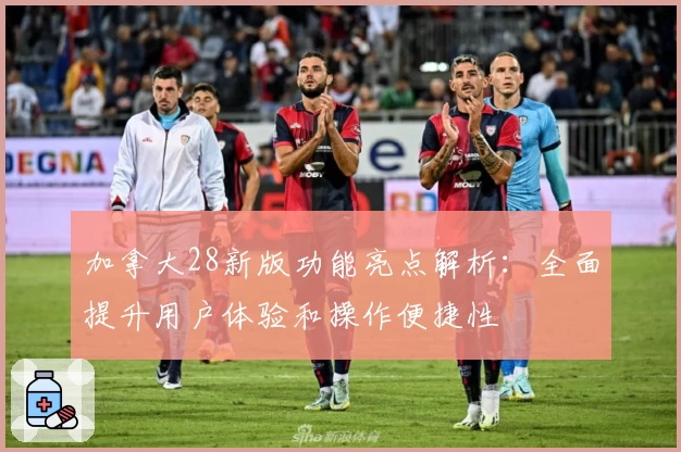 加拿大28新版功能亮点解析：全面提升用户体验和操作便捷性