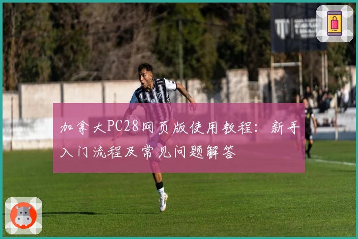 加拿大PC28网页版使用教程:新手入门流程及常见问题解答