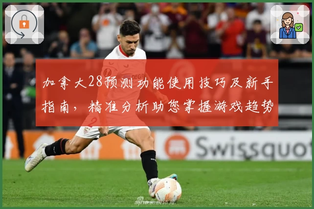加拿大28预测功能使用技巧及新手指南，精准分析助您掌握游戏趋势