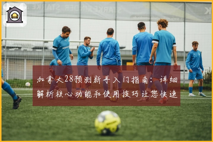 加拿大28预测新手入门指南：详细解析核心功能和使用技巧让您快速上手