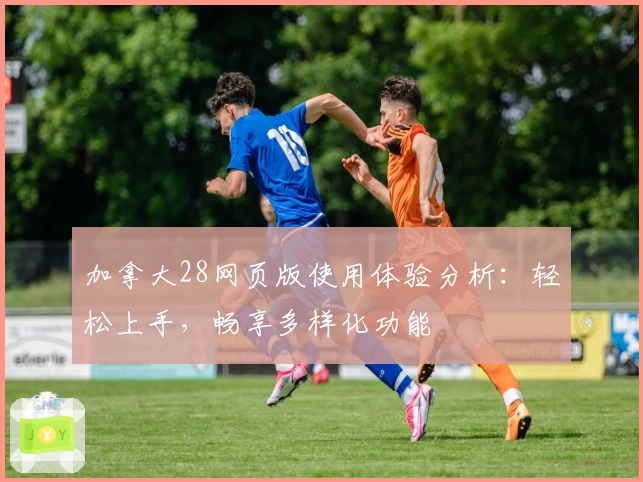 加拿大28网页版使用体验分析：轻松上手，畅享多样化功能