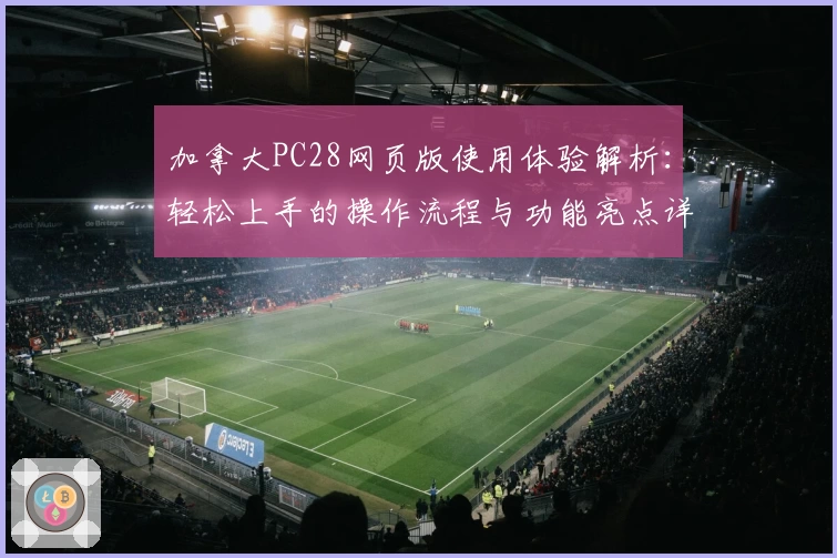 加拿大PC28网页版使用体验解析：轻松上手的操作流程与功能亮点详解