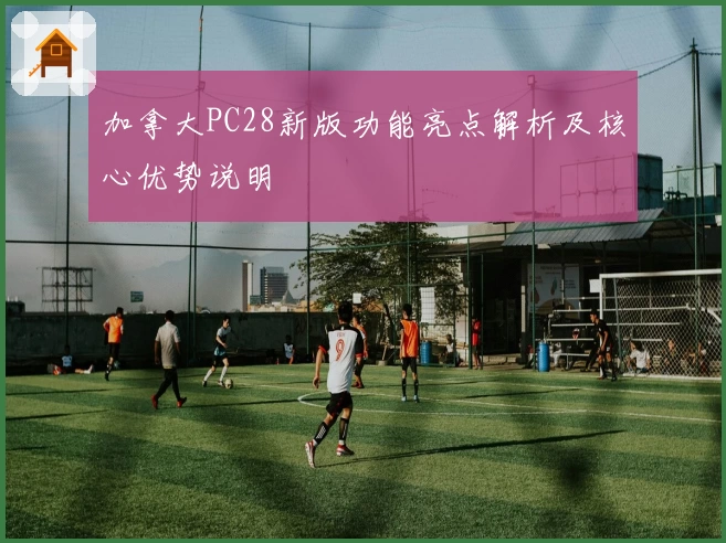 加拿大PC28新版功能亮点解析及核心优势说明