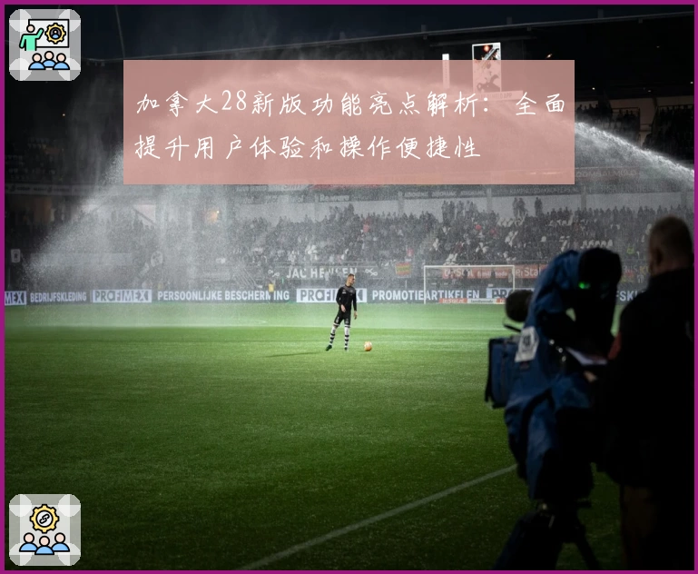加拿大28新版功能亮点解析：全面提升用户体验和操作便捷性
