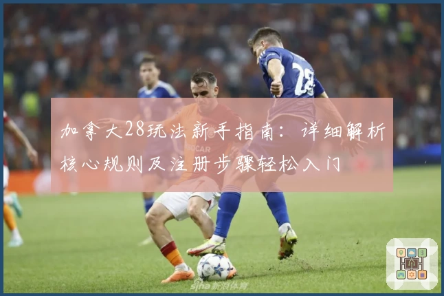 加拿大28玩法新手指南：详细解析核心规则及注册步骤轻松入门