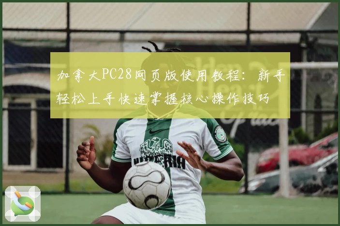 加拿大PC28网页版使用教程：新手轻松上手快速掌握核心操作技巧
