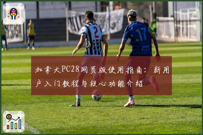 加拿大PC28网页版使用指南：新用户入门教程与核心功能介绍