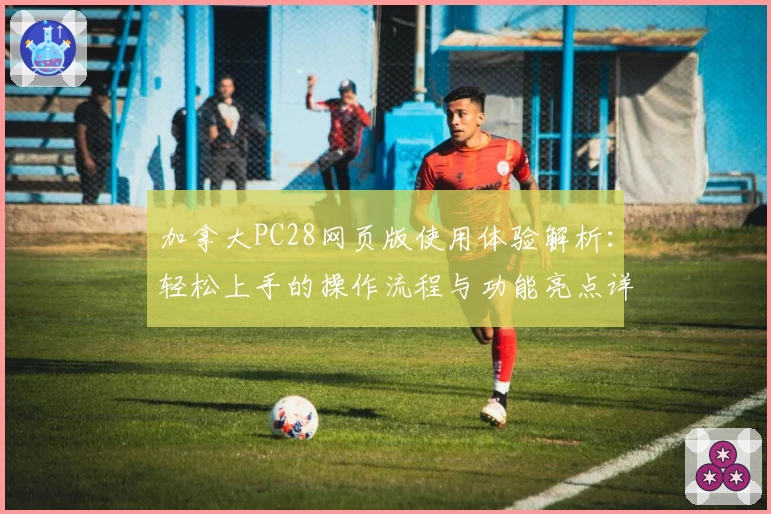 加拿大PC28网页版使用体验解析：轻松上手的操作流程与功能亮点详解