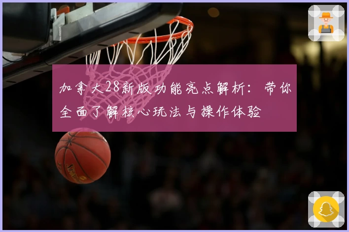 加拿大28新版功能亮点解析：带你全面了解核心玩法与操作体验